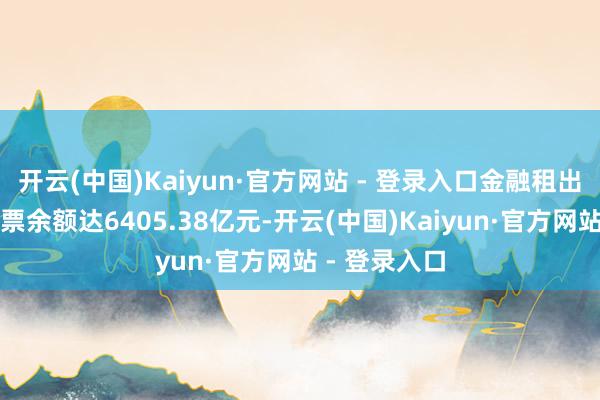 开云(中国)Kaiyun·官方网站 - 登录入口金融租出公司直租钞票余额达6405.38亿元-开云(中国)Kaiyun·官方网站 - 登录入口