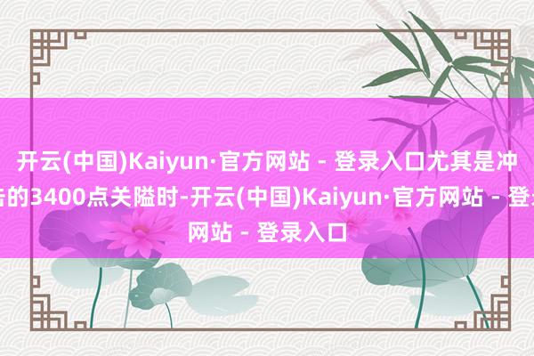 开云(中国)Kaiyun·官方网站 - 登录入口尤其是冲击伏击的3400点关隘时-开云(中国)Kaiyun·官方网站 - 登录入口