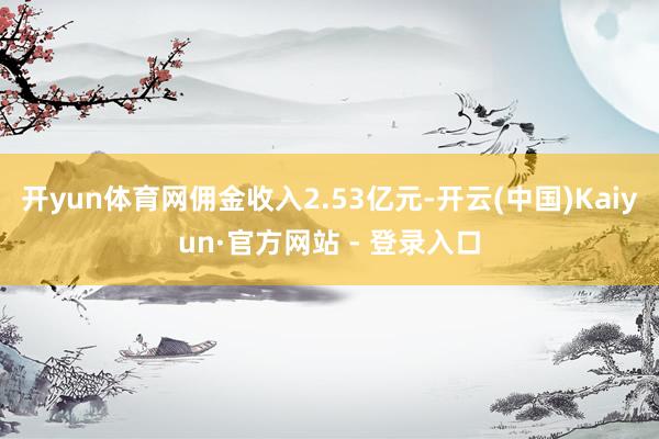 开yun体育网佣金收入2.53亿元-开云(中国)Kaiyun·官方网站 - 登录入口