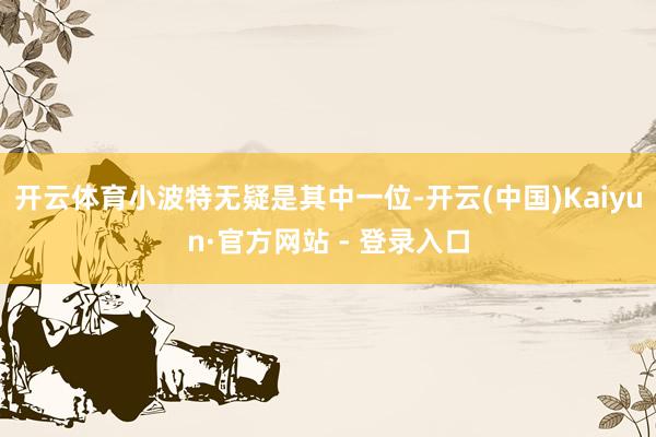 开云体育小波特无疑是其中一位-开云(中国)Kaiyun·官方网站 - 登录入口