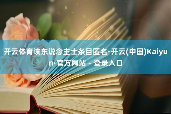 开云体育该东说念主士条目匿名-开云(中国)Kaiyun·官方网站 - 登录入口