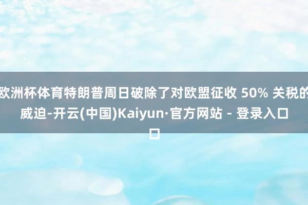 欧洲杯体育特朗普周日破除了对欧盟征收 50% 关税的威迫-开云(中国)Kaiyun·官方网站 - 登录入口