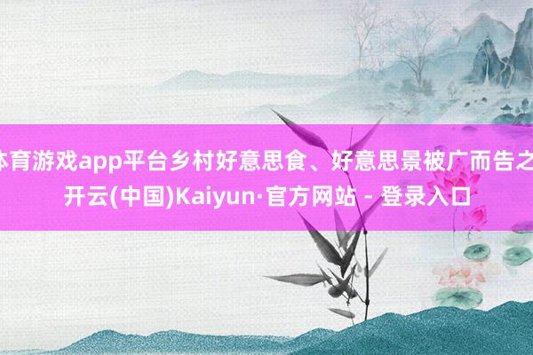 体育游戏app平台乡村好意思食、好意思景被广而告之-开云(中国)Kaiyun·官方网站 - 登录入口