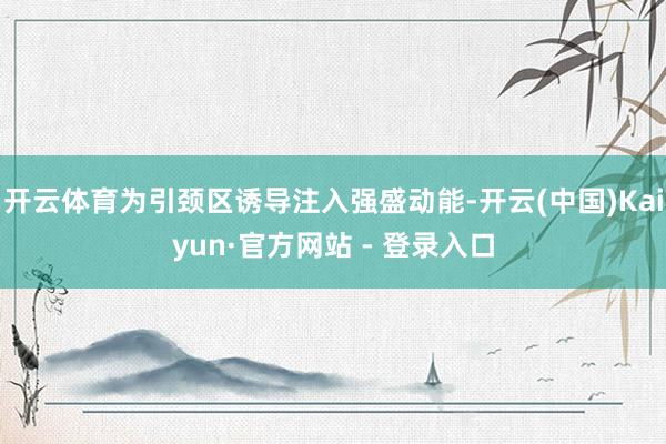 开云体育为引颈区诱导注入强盛动能-开云(中国)Kaiyun·官方网站 - 登录入口