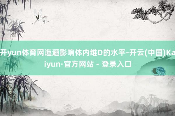 开yun体育网迤逦影响体内维D的水平-开云(中国)Kaiyun·官方网站 - 登录入口