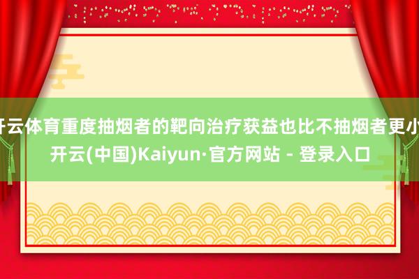 开云体育重度抽烟者的靶向治疗获益也比不抽烟者更小-开云(中国)Kaiyun·官方网站 - 登录入口