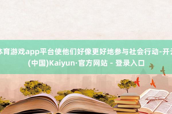体育游戏app平台使他们好像更好地参与社会行动-开云(中国)Kaiyun·官方网站 - 登录入口