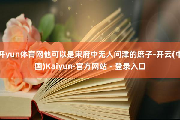 开yun体育网他可以是宋府中无人问津的庶子-开云(中国)Kaiyun·官方网站 - 登录入口
