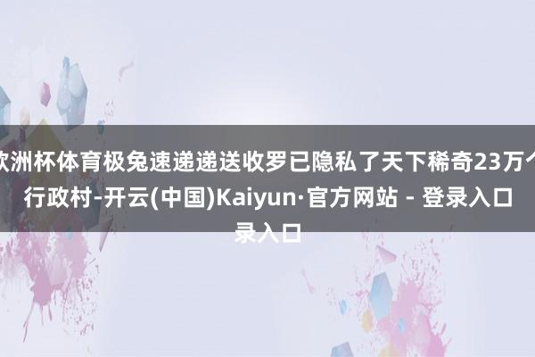 欧洲杯体育极兔速递递送收罗已隐私了天下稀奇23万个行政村-开云(中国)Kaiyun·官方网站 - 登录入口