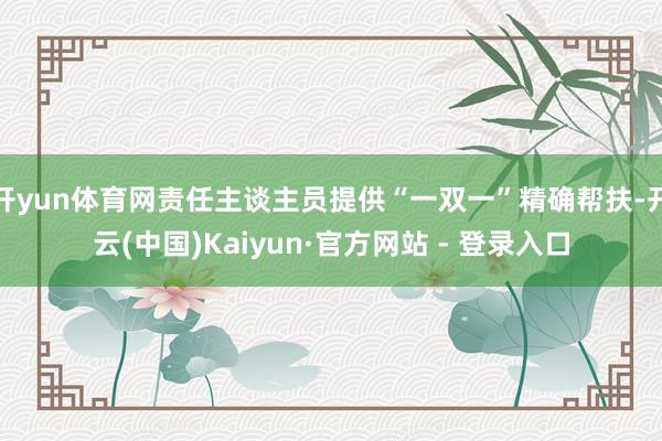开yun体育网责任主谈主员提供“一双一”精确帮扶-开云(中国)Kaiyun·官方网站 - 登录入口