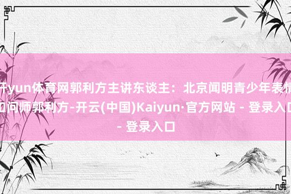 开yun体育网郭利方主讲东谈主：北京闻明青少年表情扣问师郭利方-开云(中国)Kaiyun·官方网站 - 登录入口