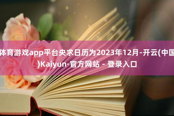 体育游戏app平台央求日历为2023年12月-开云(中国)Kaiyun·官方网站 - 登录入口