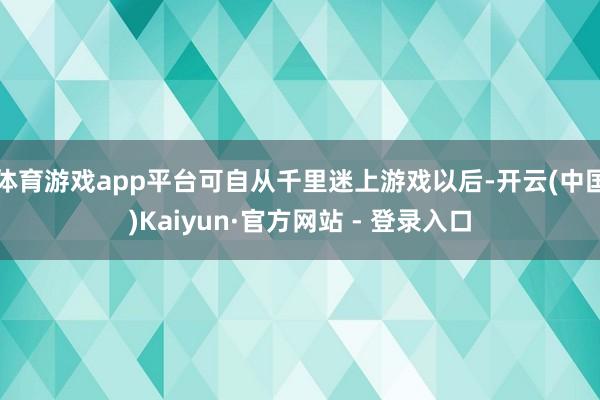 体育游戏app平台可自从千里迷上游戏以后-开云(中国)Kaiyun·官方网站 - 登录入口