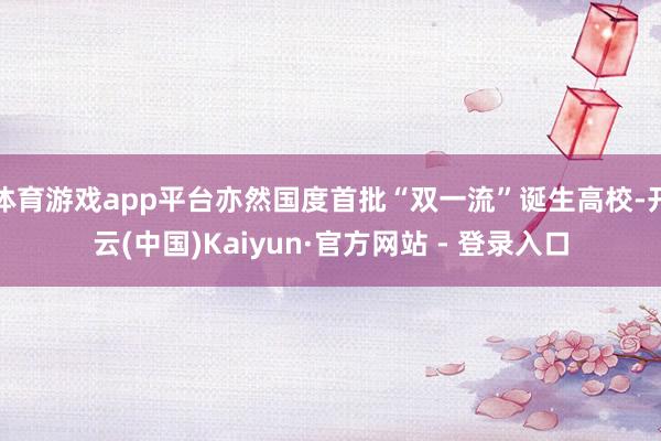 体育游戏app平台亦然国度首批“双一流”诞生高校-开云(中国)Kaiyun·官方网站 - 登录入口