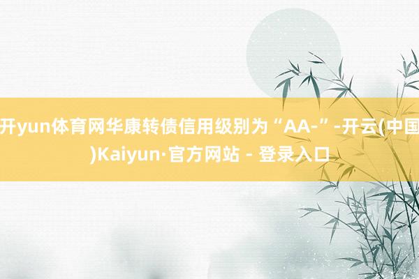 开yun体育网华康转债信用级别为“AA-”-开云(中国)Kaiyun·官方网站 - 登录入口