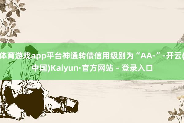 体育游戏app平台神通转债信用级别为“AA-”-开云(中国)Kaiyun·官方网站 - 登录入口