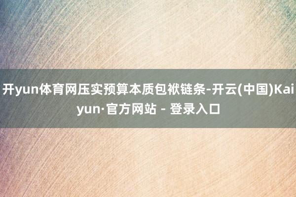 开yun体育网压实预算本质包袱链条-开云(中国)Kaiyun·官方网站 - 登录入口