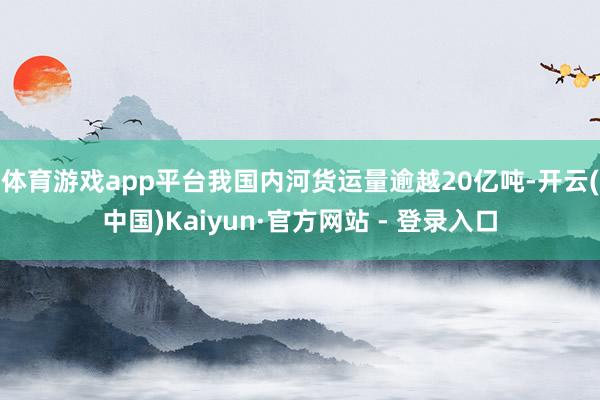 体育游戏app平台我国内河货运量逾越20亿吨-开云(中国)Kaiyun·官方网站 - 登录入口