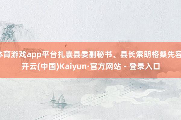 体育游戏app平台扎囊县委副秘书、县长索朗格桑先容-开云(中国)Kaiyun·官方网站 - 登录入口