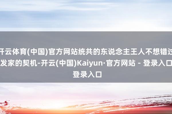 开云体育(中国)官方网站统共的东说念主王人不想错过发家的契机-开云(中国)Kaiyun·官方网站 - 登录入口