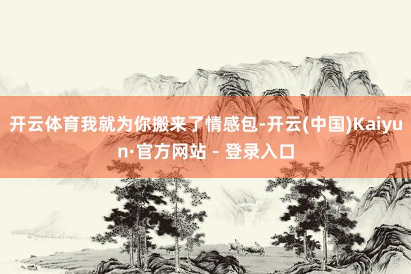 开云体育我就为你搬来了情感包-开云(中国)Kaiyun·官方网站 - 登录入口