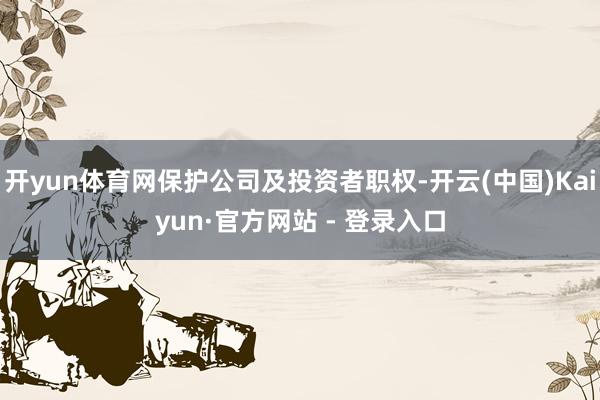 开yun体育网保护公司及投资者职权-开云(中国)Kaiyun·官方网站 - 登录入口