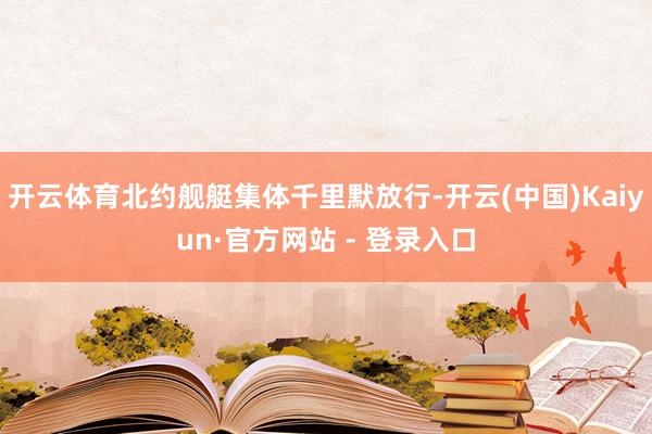 开云体育北约舰艇集体千里默放行-开云(中国)Kaiyun·官方网站 - 登录入口