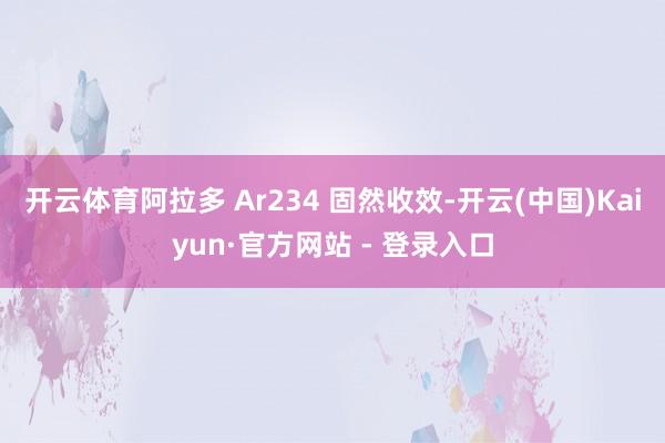 开云体育阿拉多 Ar234 固然收效-开云(中国)Kaiyun·官方网站 - 登录入口