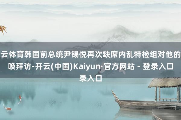 开云体育韩国前总统尹锡悦再次缺席内乱特检组对他的传唤拜访-开云(中国)Kaiyun·官方网站 - 登录入口
