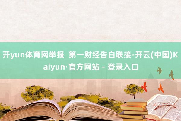 开yun体育网举报  第一财经告白联接-开云(中国)Kaiyun·官方网站 - 登录入口