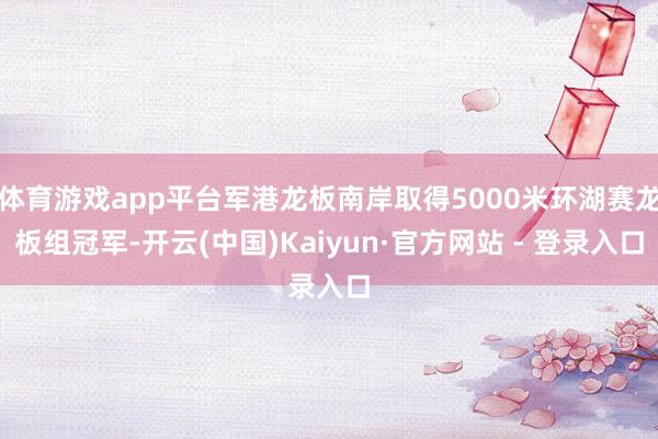 体育游戏app平台军港龙板南岸取得5000米环湖赛龙板组冠军-开云(中国)Kaiyun·官方网站 - 登录入口