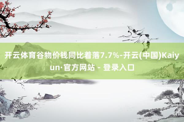 开云体育谷物价钱同比着落7.7%-开云(中国)Kaiyun·官方网站 - 登录入口