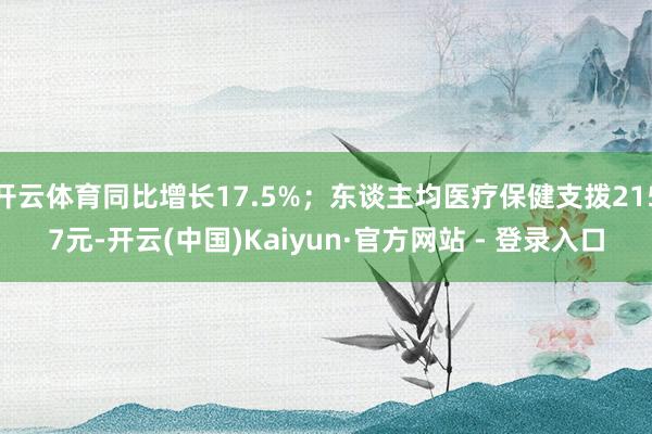 开云体育同比增长17.5%；东谈主均医疗保健支拨2157元-开云(中国)Kaiyun·官方网站 - 登录入口