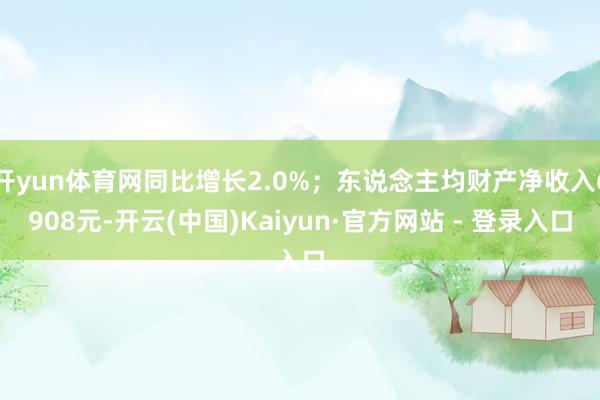 开yun体育网同比增长2.0%；东说念主均财产净收入6908元-开云(中国)Kaiyun·官方网站 - 登录入口