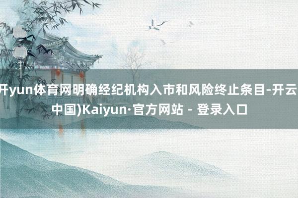 开yun体育网明确经纪机构入市和风险终止条目-开云(中国)Kaiyun·官方网站 - 登录入口