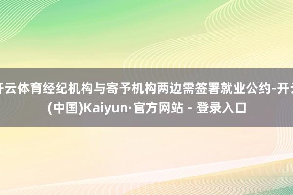 开云体育经纪机构与寄予机构两边需签署就业公约-开云(中国)Kaiyun·官方网站 - 登录入口
