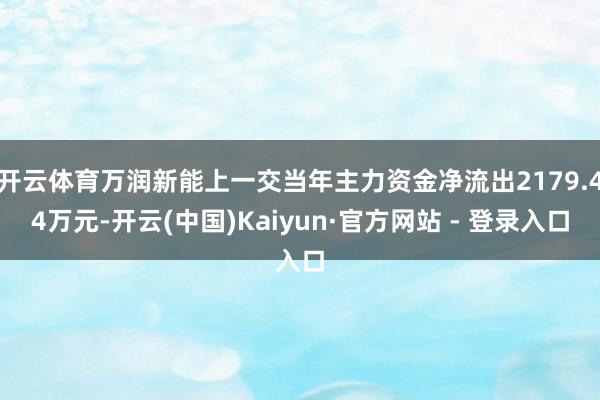 开云体育万润新能上一交当年主力资金净流出2179.44万元-开云(中国)Kaiyun·官方网站 - 登录入口
