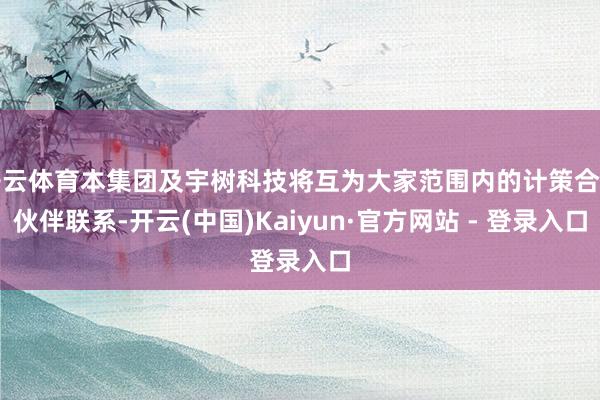 开云体育本集团及宇树科技将互为大家范围内的计策合营伙伴联系-开云(中国)Kaiyun·官方网站 - 登录入口