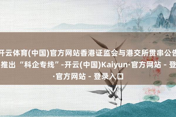 开云体育(中国)官方网站香港证监会与港交所贯串公告并厚爱推出 “科企专线”-开云(中国)Kaiyun·官方网站 - 登录入口