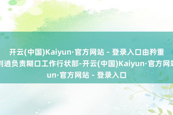 开云(中国)Kaiyun·官方网站 - 登录入口由矜重印迹业务的刘逍负责糊口工作行状部-开云(中国)Kaiyun·官方网站 - 登录入口