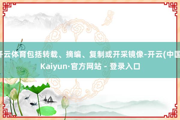 开云体育包括转载、摘编、复制或开采镜像-开云(中国)Kaiyun·官方网站 - 登录入口
