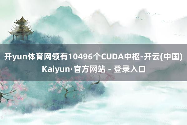 开yun体育网领有10496个CUDA中枢-开云(中国)Kaiyun·官方网站 - 登录入口