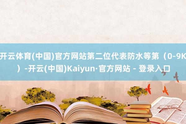 开云体育(中国)官方网站第二位代表防水等第（0-9K）-开云(中国)Kaiyun·官方网站 - 登录入口
