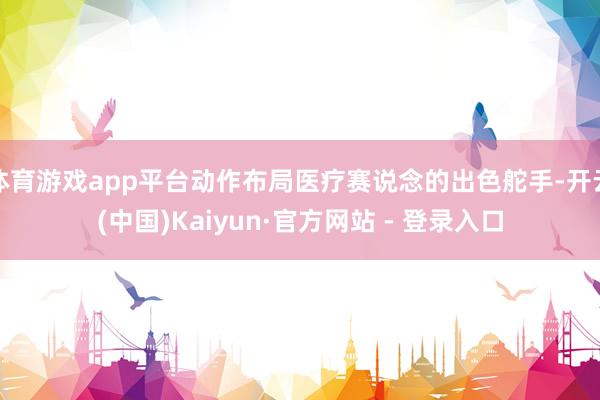 体育游戏app平台动作布局医疗赛说念的出色舵手-开云(中国)Kaiyun·官方网站 - 登录入口
