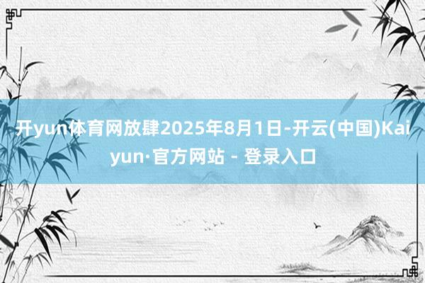 开yun体育网放肆2025年8月1日-开云(中国)Kaiyun·官方网站 - 登录入口