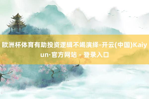 欧洲杯体育有助投资逻辑不竭演绎-开云(中国)Kaiyun·官方网站 - 登录入口