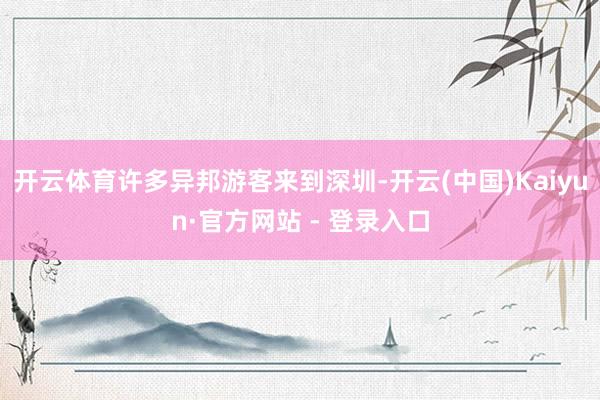 开云体育许多异邦游客来到深圳-开云(中国)Kaiyun·官方网站 - 登录入口