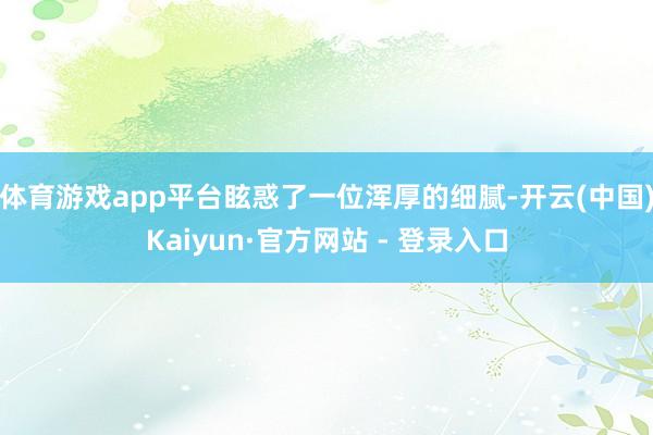 体育游戏app平台眩惑了一位浑厚的细腻-开云(中国)Kaiyun·官方网站 - 登录入口