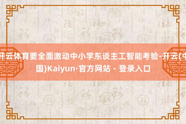 开云体育要全面激动中小学东谈主工智能考验-开云(中国)Kaiyun·官方网站 - 登录入口