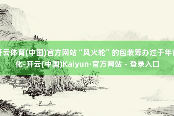 开云体育(中国)官方网站“风火轮”的包装筹办过于年青化-开云(中国)Kaiyun·官方网站 - 登录入口